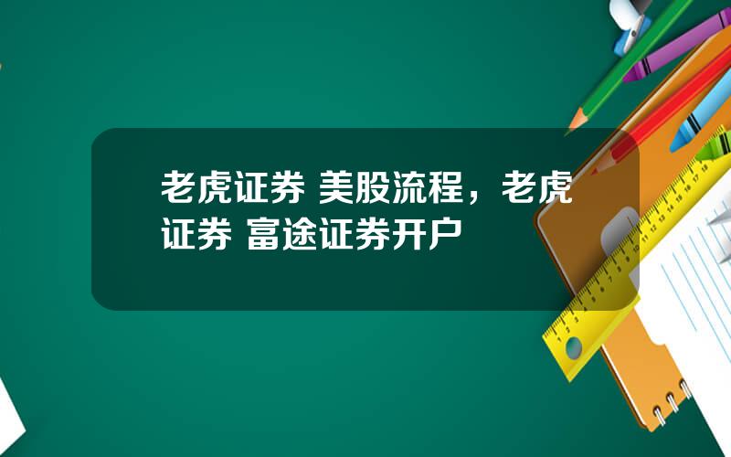 老虎证券 美股流程，老虎证券 富途证券开户